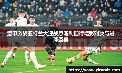 意甲激战亚特兰大迎战恩波利期待精彩对决与进球盛宴