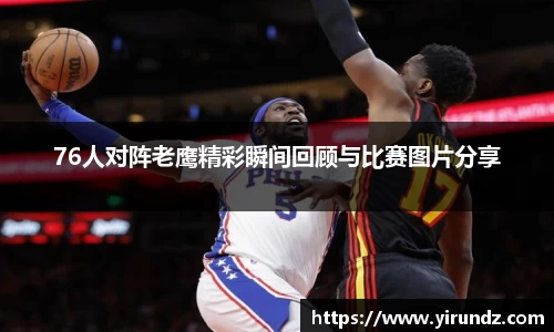 76人对阵老鹰精彩瞬间回顾与比赛图片分享