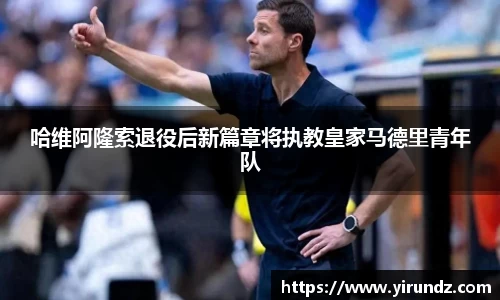 哈维阿隆索退役后新篇章将执教皇家马德里青年队
