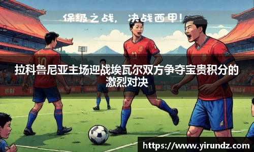 拉科鲁尼亚主场迎战埃瓦尔双方争夺宝贵积分的激烈对决