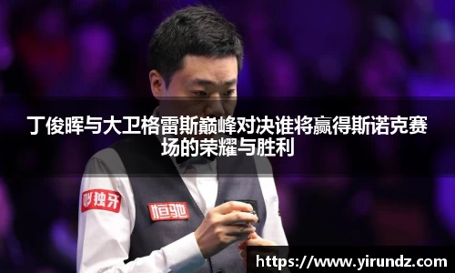 丁俊晖与大卫格雷斯巅峰对决谁将赢得斯诺克赛场的荣耀与胜利