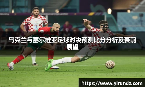 乌克兰与塞尔维亚足球对决预测比分分析及赛前展望