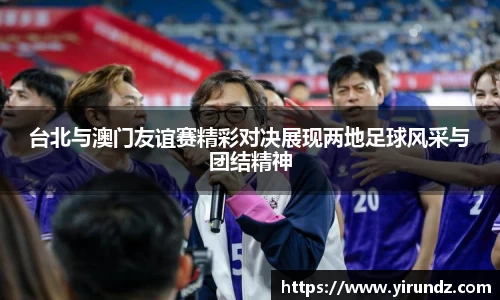 台北与澳门友谊赛精彩对决展现两地足球风采与团结精神